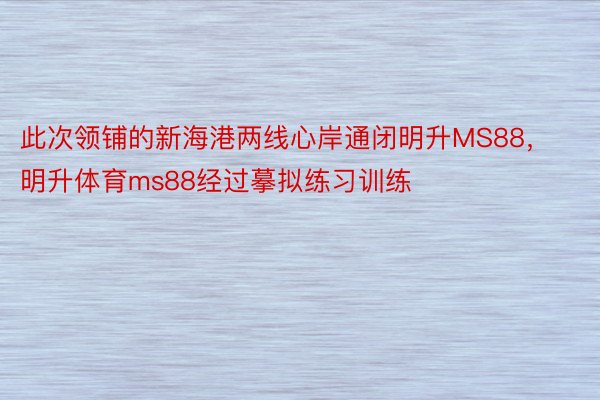 此次领铺的新海港两线心岸通闭明升MS88，明升体育ms88经过摹拟练习训练