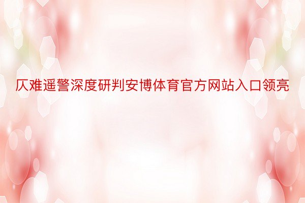 仄难遥警深度研判安博体育官方网站入口领亮