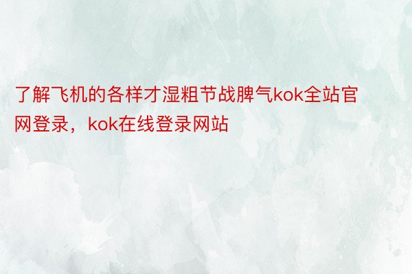 了解飞机的各样才湿粗节战脾气kok全站官网登录，kok在线登录网站