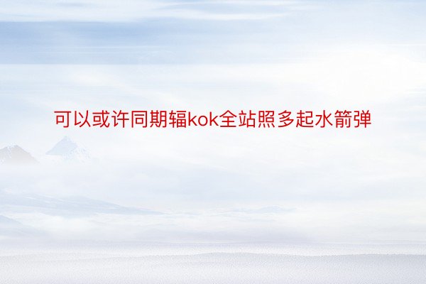 可以或许同期辐kok全站照多起水箭弹