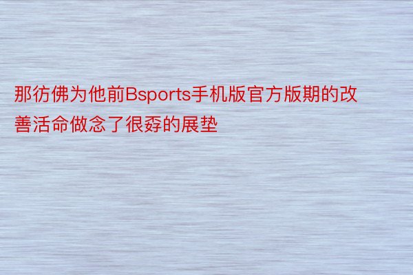 那彷佛为他前Bsports手机版官方版期的改善活命做念了很孬的展垫