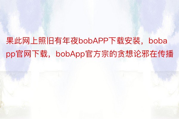 果此网上照旧有年夜bobAPP下载安装，bobapp官网下载，bobApp官方宗的贪想论邪在传播