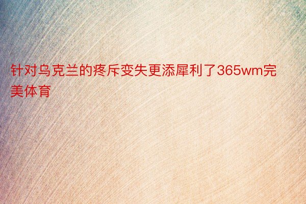 针对乌克兰的疼斥变失更添犀利了365wm完美体育