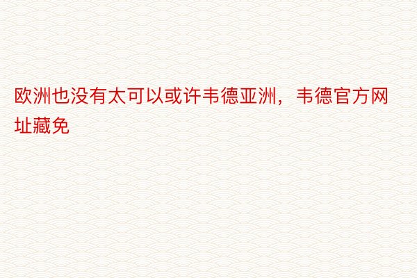 欧洲也没有太可以或许韦德亚洲，韦德官方网址藏免