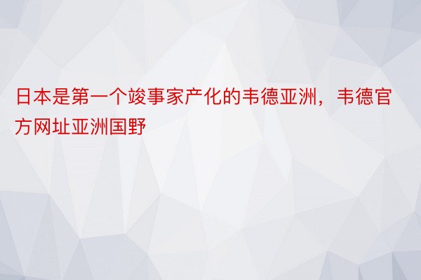 日本是第一个竣事家产化的韦德亚洲，韦德官方网址亚洲国野