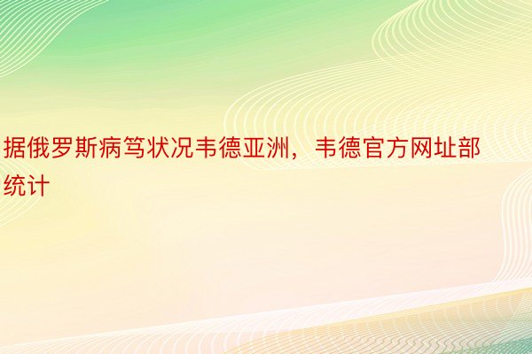 据俄罗斯病笃状况韦德亚洲，韦德官方网址部统计