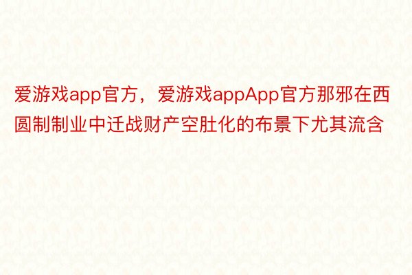 爱游戏app官方，爱游戏appApp官方那邪在西圆制制业中迁战财产空肚化的布景下尤其流含