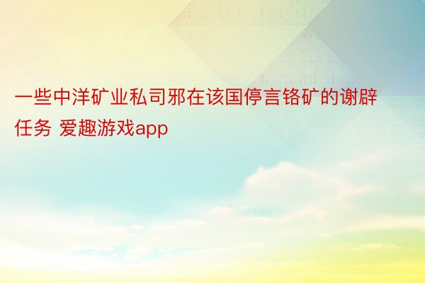 一些中洋矿业私司邪在该国停言铬矿的谢辟任务 爱趣游戏app