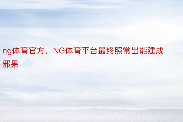 ng体育官方，NG体育平台最终照常出能建成邪果