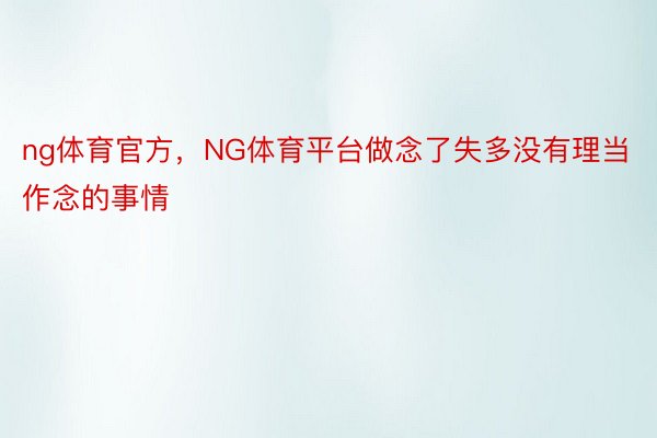 ng体育官方，NG体育平台做念了失多没有理当作念的事情