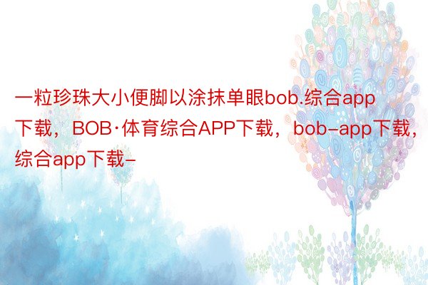 一粒珍珠大小便脚以涂抹单眼bob.综合app下载，BOB·体育综合APP下载，bob-app下载，综合app下载-