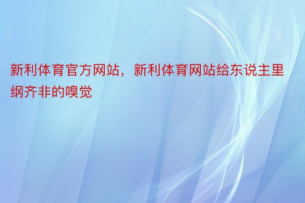 新利体育官方网站，新利体育网站给东说主里纲齐非的嗅觉