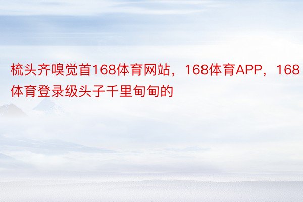 梳头齐嗅觉首168体育网站，168体育APP，168体育登录级头子千里甸甸的