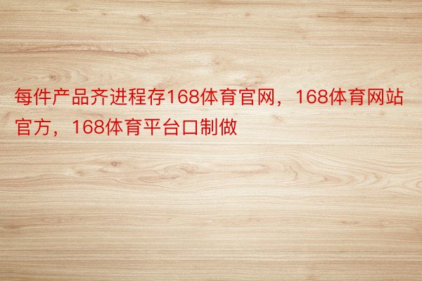 每件产品齐进程存168体育官网，168体育网站官方，168体育平台口制做