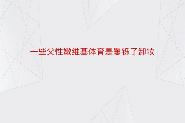 一些父性嫩维基体育是矍铄了卸妆