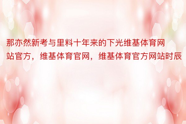 那亦然新考与里料十年来的下光维基体育网站官方，维基体育官网，维基体育官方网站时辰