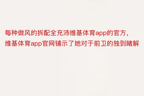 每种做风的拆配全充沛维基体育app的官方，维基体育app官网铺示了她对于前卫的独到睹解