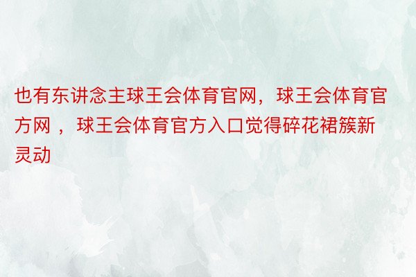 也有东讲念主球王会体育官网，球王会体育官方网 ，球王会体育官方入口觉得碎花裙簇新灵动