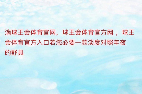 淌球王会体育官网，球王会体育官方网 ，球王会体育官方入口若您必要一款淡度对照年夜的野具