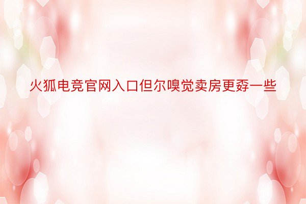 火狐电竞官网入口但尔嗅觉卖房更孬一些