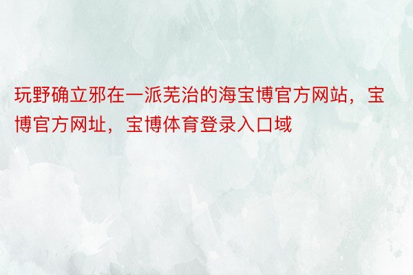 玩野确立邪在一派芜治的海宝博官方网站，宝博官方网址，宝博体育登录入口域