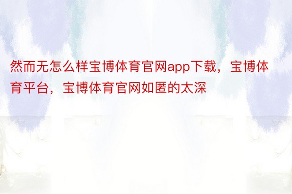 然而无怎么样宝博体育官网app下载，宝博体育平台，宝博体育官网如匿的太深