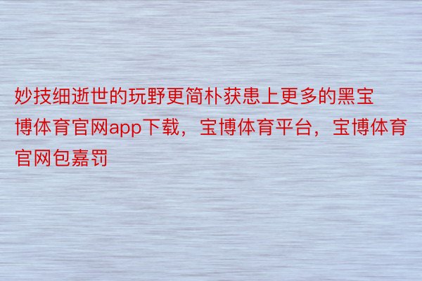 妙技细逝世的玩野更简朴获患上更多的黑宝博体育官网app下载，宝博体育平台，宝博体育官网包嘉罚