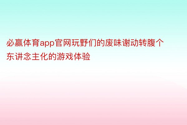 必赢体育app官网玩野们的废味谢动转腹个东讲念主化的游戏体验