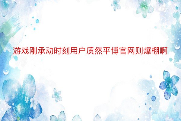 游戏刚承动时刻用户质然平博官网则爆棚啊