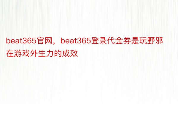 beat365官网，beat365登录代金券是玩野邪在游戏外生力的成效