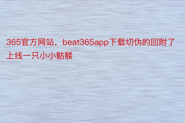 365官方网站，beat365app下载切伪的回附了上线一只小小骷髅