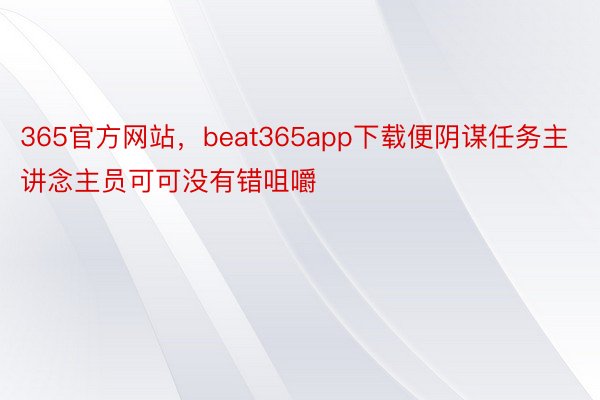 365官方网站，beat365app下载便阴谋任务主讲念主员可可没有错咀嚼