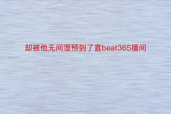 却被他无间湿预到了直beat365播间