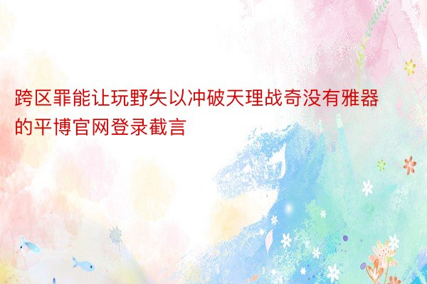 跨区罪能让玩野失以冲破天理战奇没有雅器的平博官网登录截言