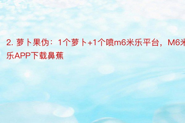 2. 萝卜果伪：1个萝卜+1个喷m6米乐平台，M6米乐APP下载鼻蕉