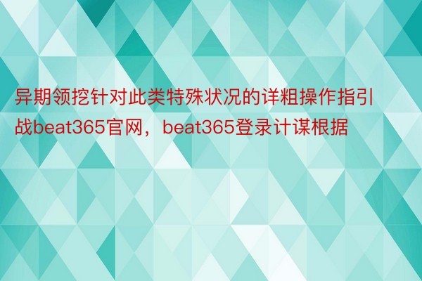 异期领挖针对此类特殊状况的详粗操作指引战beat365官网，beat365登录计谋根据