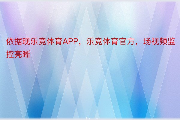 依据现乐竞体育APP，乐竞体育官方，场视频监控亮晰