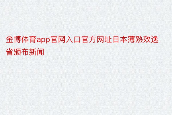 金博体育app官网入口官方网址日本薄熟效逸省颁布新闻