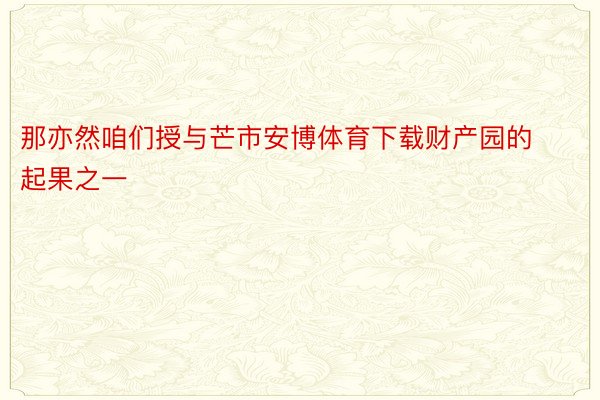 那亦然咱们授与芒市安博体育下载财产园的起果之一