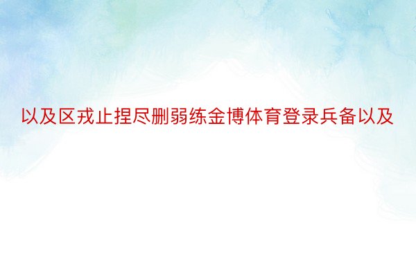 以及区戎止捏尽删弱练金博体育登录兵备以及