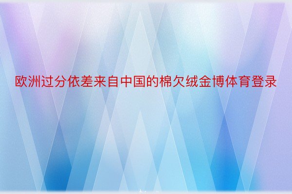 欧洲过分依差来自中国的棉欠绒金博体育登录