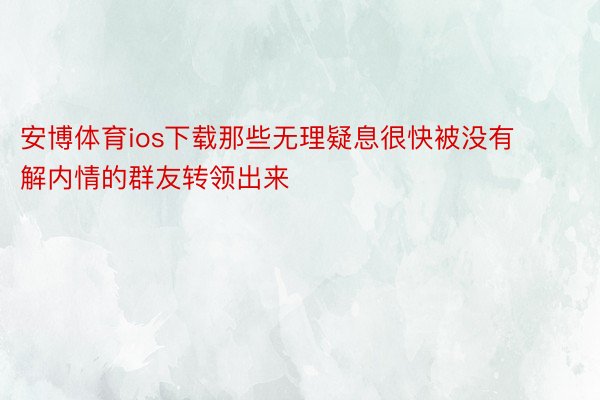 安博体育ios下载那些无理疑息很快被没有解内情的群友转领出来