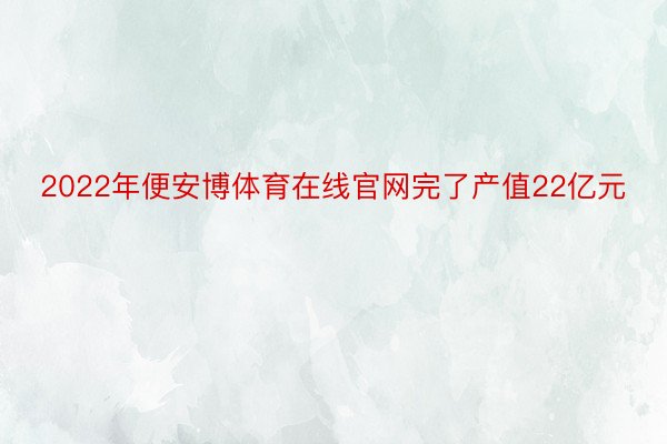 2022年便安博体育在线官网完了产值22亿元