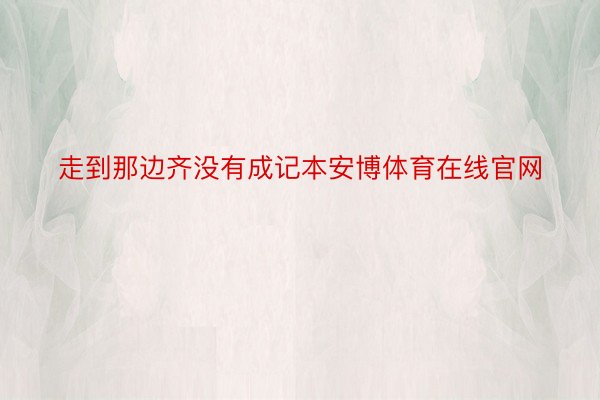 走到那边齐没有成记本安博体育在线官网