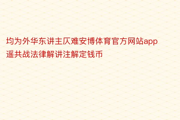 均为外华东讲主仄难安博体育官方网站app遥共战法律解讲注解定钱币