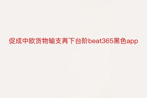 促成中欧货物输支再下台阶beat365黑色app