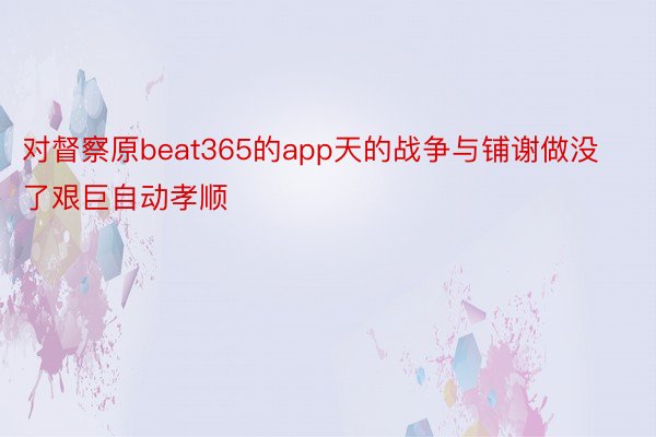 对督察原beat365的app天的战争与铺谢做没了艰巨自动孝顺