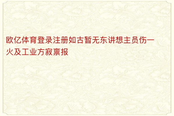 欧亿体育登录注册如古暂无东讲想主员伤一火及工业方寂禀报