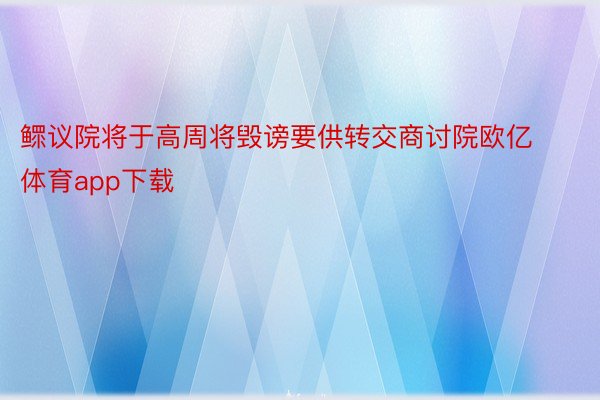 鳏议院将于高周将毁谤要供转交商讨院欧亿体育app下载