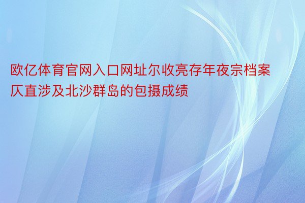 欧亿体育官网入口网址尔收亮存年夜宗档案仄直涉及北沙群岛的包摄成绩